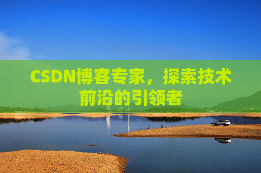 CSDN博客专家，探索技术前沿的引领者